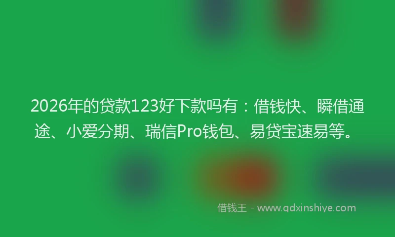 2026年的贷款123好下款吗有:借钱快、瞬借通途、小爱分期、瑞信Pro钱包、易贷宝速易等。