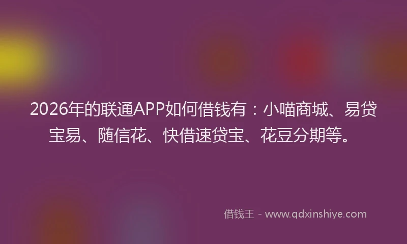 2026年的联通APP如何借钱有：小喵商城、易贷宝易、随信花、快借速贷宝、花豆分期等。