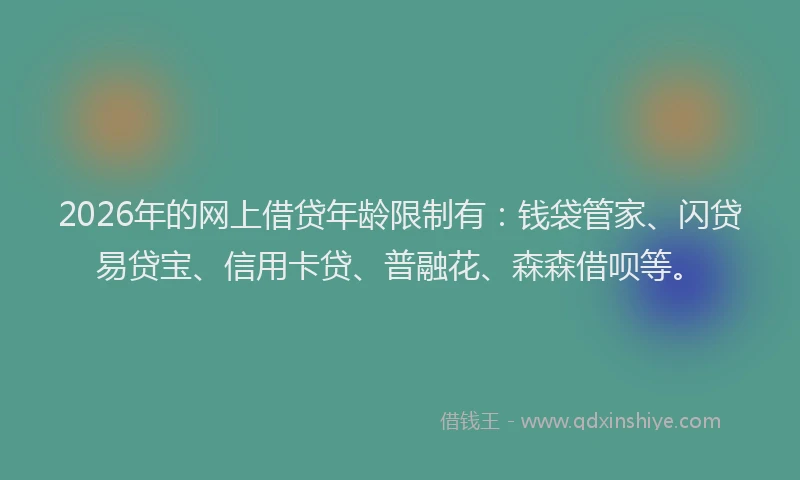 2026年的网上借贷年龄限制有:钱袋管家、闪贷易贷宝、信用卡贷、普融花、森森借呗等。