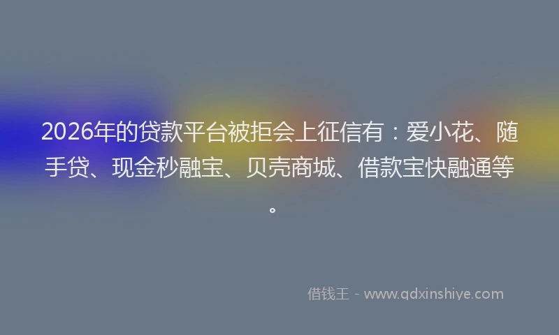 2026年的贷款平台被拒会上征信有：爱小花、随手贷、现金秒融宝、贝壳商城、借款宝快融通等。