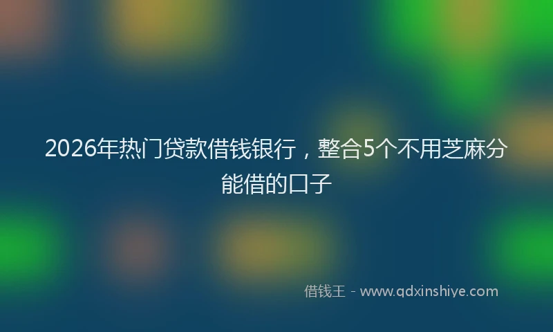 2026年热门贷款借钱银行，整合5个不用芝麻分能借的口子