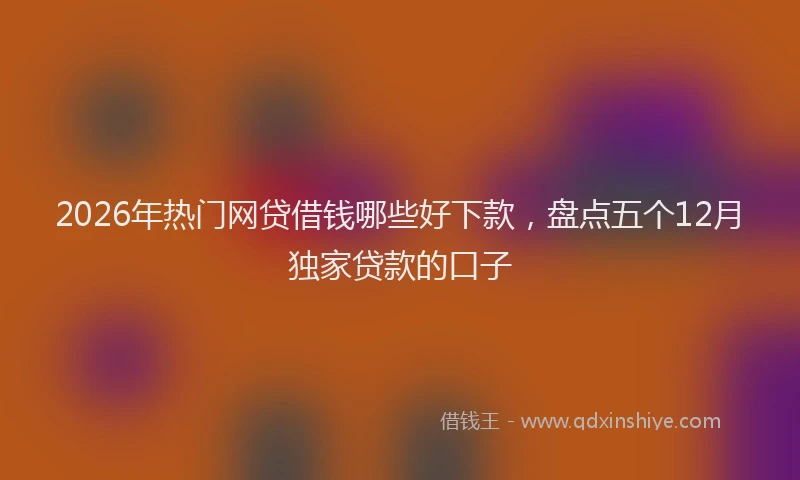 2026年热门网贷借钱哪些好下款，盘点五个12月独家贷款的口子
