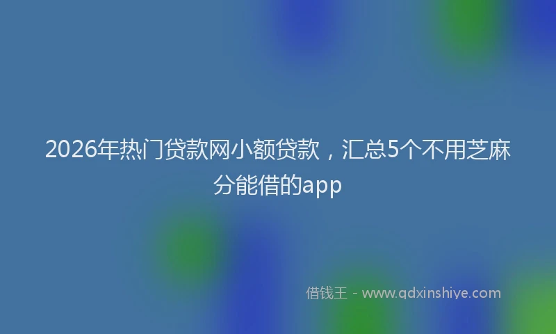 2026年热门贷款网小额贷款，汇总5个不用芝麻分能借的app