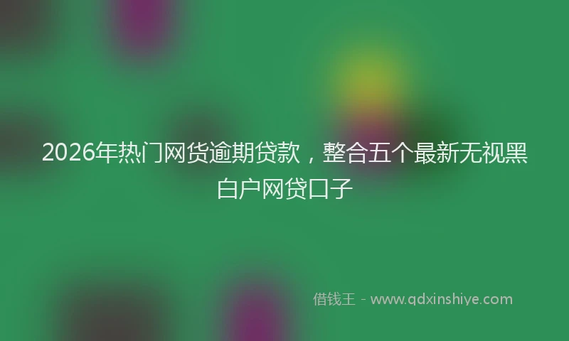 2026年热门网货逾期贷款，整合五个最新无视黑白户网贷口子