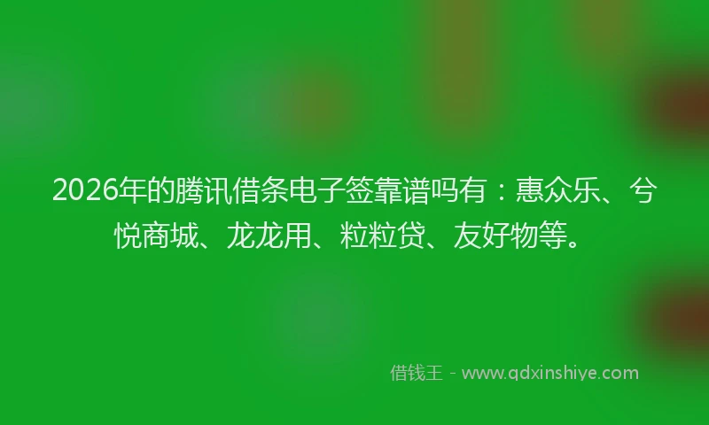 2026年的腾讯借条电子签靠谱吗有：惠众乐、兮悦商城、龙龙用、粒粒贷、友好物等。