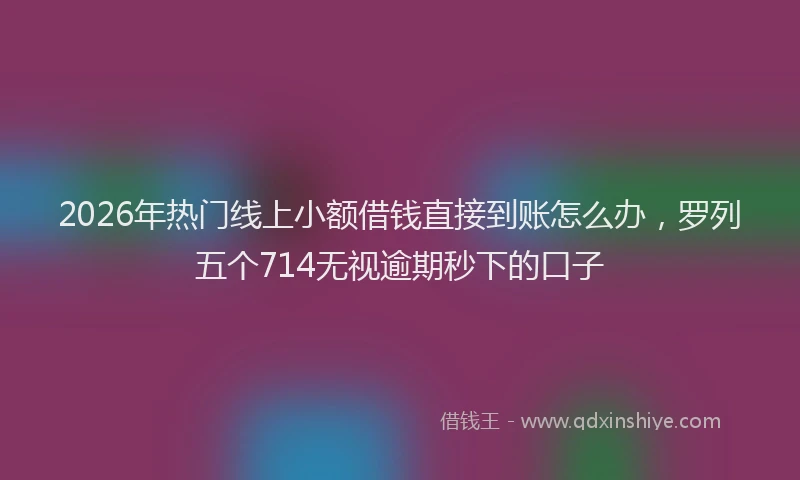 2026年热门线上小额借钱直接到账怎么办，罗列五个714无视逾期秒下的口子