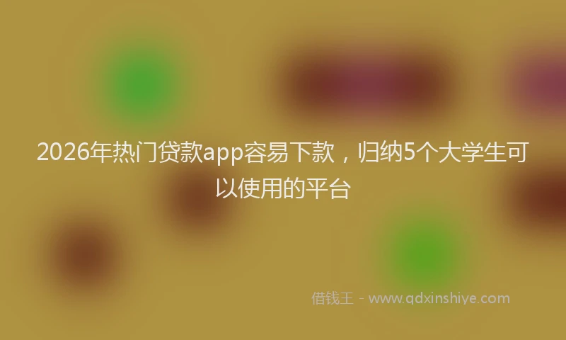 2026年热门贷款app容易下款，归纳5个大学生可以使用的平台
