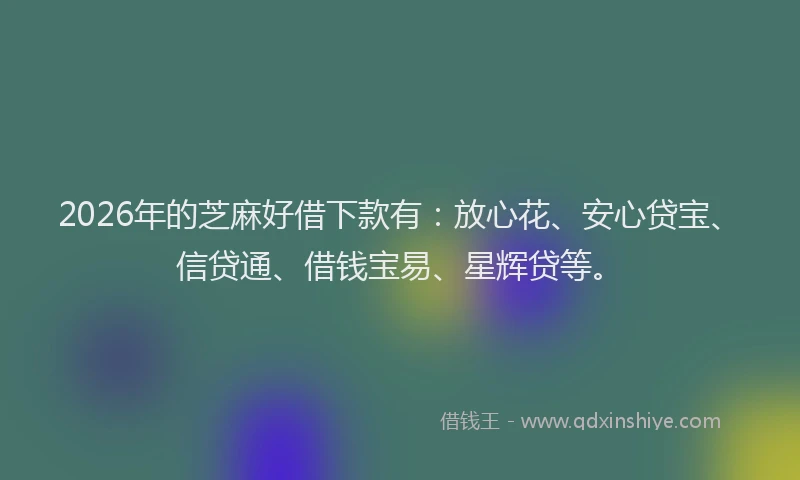 2026年的芝麻好借下款有：放心花、安心贷宝、信贷通、借钱宝易、星辉贷等。