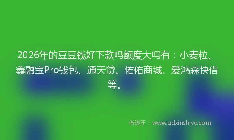 2026年的豆豆钱好下款吗额度大吗有：小麦粒、鑫融宝Pro钱包、通天贷、佑佑商城、爱鸿森快借等。