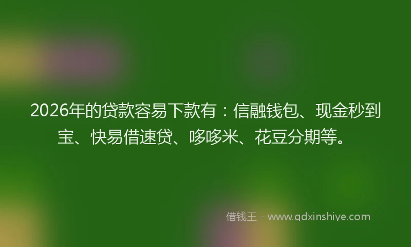 2026年的贷款容易下款有：信融钱包、现金秒到宝、快易借速贷、哆哆米、花豆分期等。