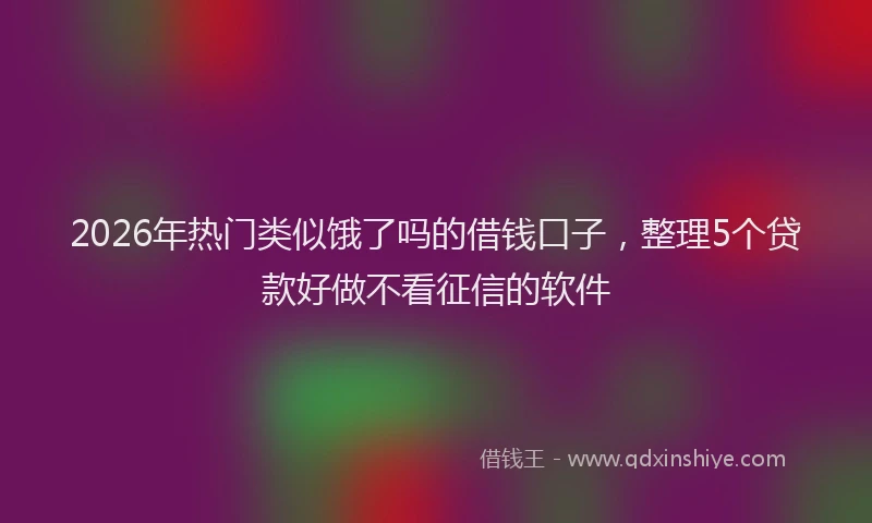 2026年热门类似饿了吗的借钱口子，整理5个贷款好做不看征信的软件
