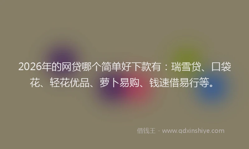 2026年的网贷哪个简单好下款有:瑞雪贷、口袋花、轻花优品、萝卜易购、钱速借易行等。