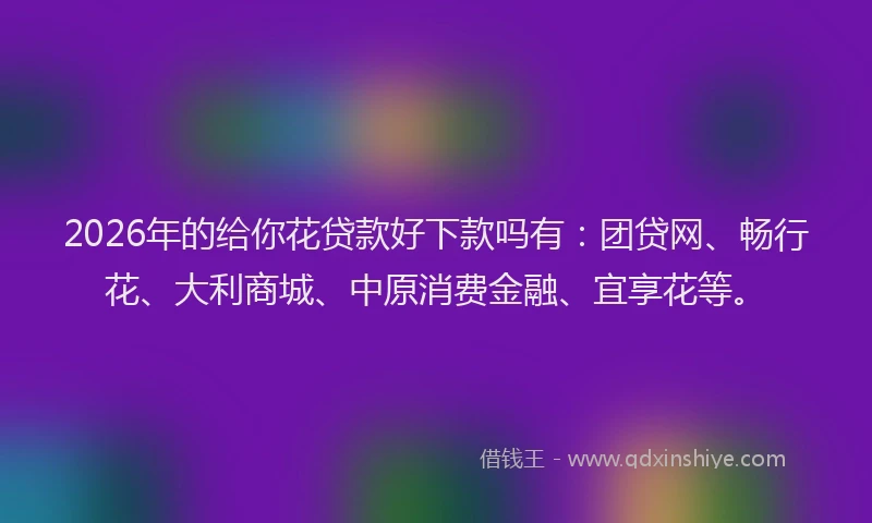 2026年的给你花贷款好下款吗有：团贷网、畅行花、大利商城、中原消费金融、宜享花等。