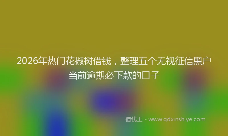 2026年热门花掓树借钱，整理五个无视征信黑户当前逾期必下款的口子