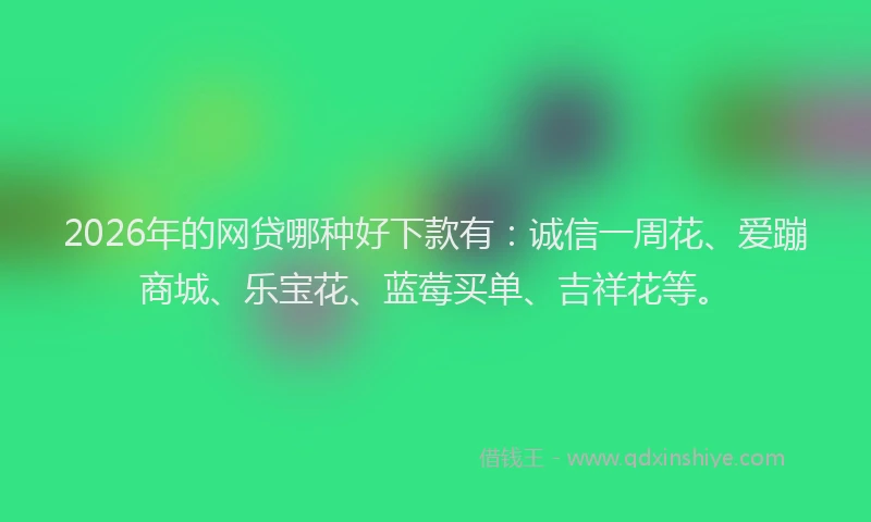 2026年的网贷哪种好下款有：诚信一周花、爱蹦商城、乐宝花、蓝莓买单、吉祥花等。