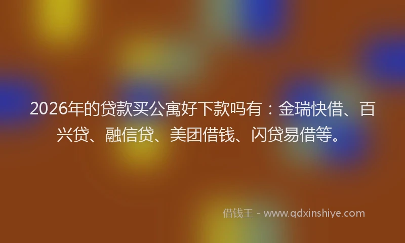 2026年的贷款买公寓好下款吗有:金瑞快借、百兴贷、融信贷、美团借钱、闪贷易借等。