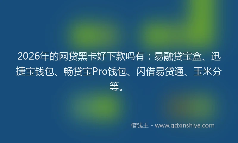 2026年的网贷黑卡好下款吗有：易融贷宝盒、迅捷宝钱包、畅贷宝Pro钱包、闪借易贷通、玉米分等。