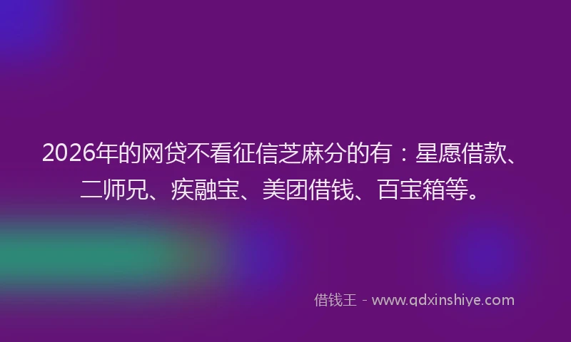 2026年的网贷不看征信芝麻分的有：星愿借款、二师兄、疾融宝、美团借钱、百宝箱等。