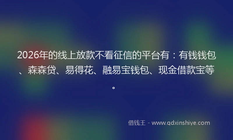 2026年的线上放款不看征信的平台有：有钱钱包、森森贷、易得花、融易宝钱包、现金借款宝等。