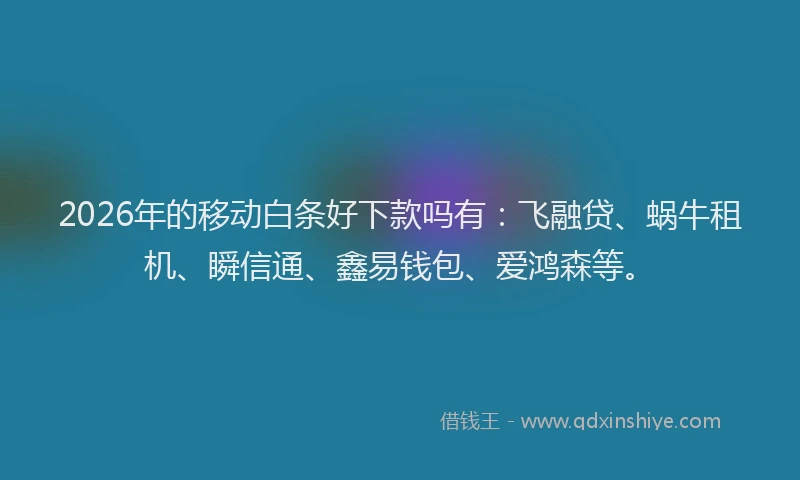 2026年的移动白条好下款吗有：飞融贷、蜗牛租机、瞬信通、鑫易钱包、爱鸿森等。
