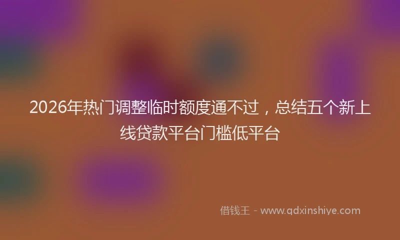 2026年热门调整临时额度通不过，总结五个新上线贷款平台门槛低平台