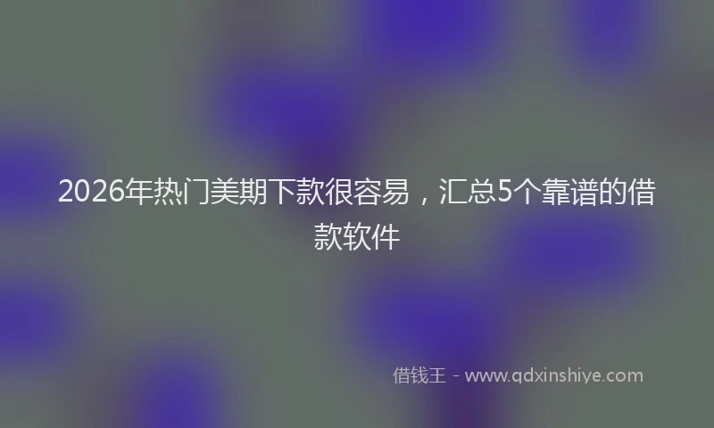 2026年热门美期下款很容易,汇总5个靠谱的借款软件