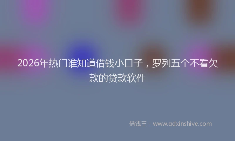 2026年热门谁知道借钱小口子，罗列五个不看欠款的贷款软件