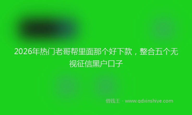 2026年热门老哥帮里面那个好下款，整合五个无视征信黑户口子