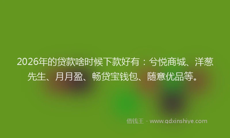 2026年的贷款啥时候下款好有：兮悦商城、洋葱先生、月月盈、畅贷宝钱包、随意优品等。