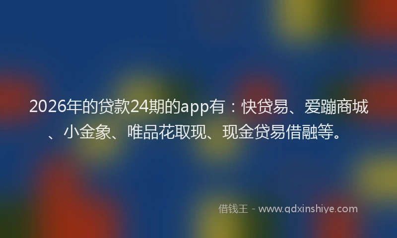 2026年的贷款24期的app有:快贷易、爱蹦商城、小金象、唯品花取现、现金贷易借融等。