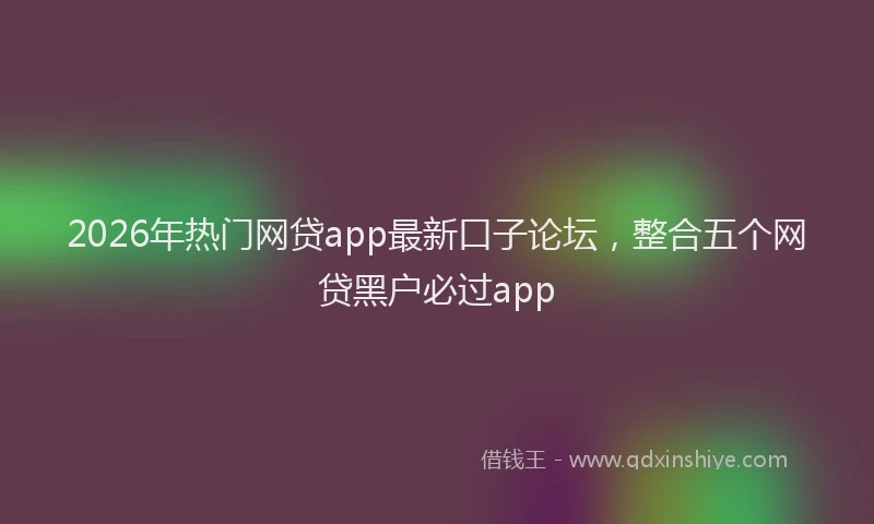 2026年热门网贷app最新口子论坛，整合五个网贷黑户必过app