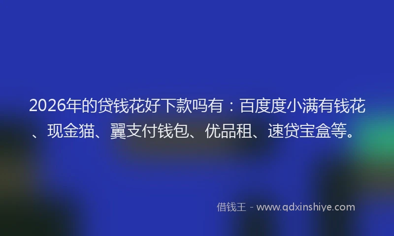 2026年的贷钱花好下款吗有：百度度小满有钱花、现金猫、翼支付钱包、优品租、速贷宝盒等。