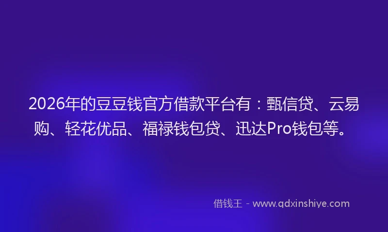 2026年的豆豆钱官方借款平台有：甄信贷、云易购、轻花优品、福禄钱包贷、迅达Pro钱包等。