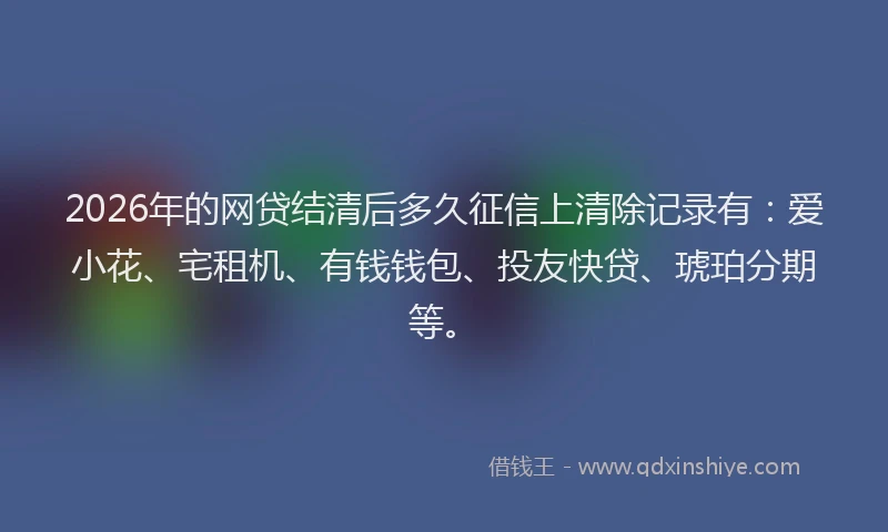 2026年的网贷结清后多久征信上清除记录有：爱小花、宅租机、有钱钱包、投友快贷、琥珀分期等。