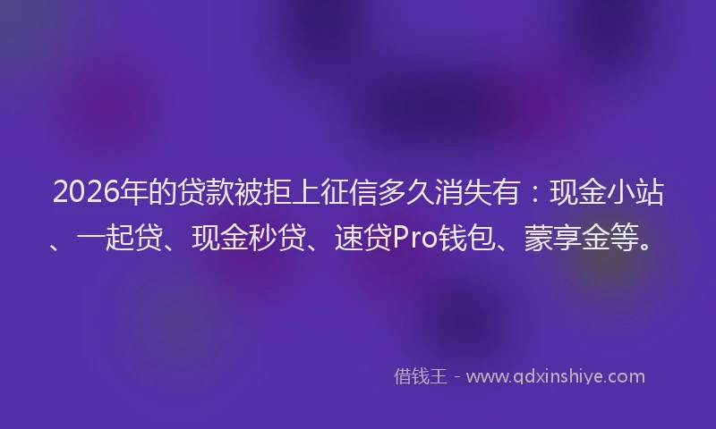 2026年的贷款被拒上征信多久消失有：现金小站、一起贷、现金秒贷、速贷Pro钱包、蒙享金等。