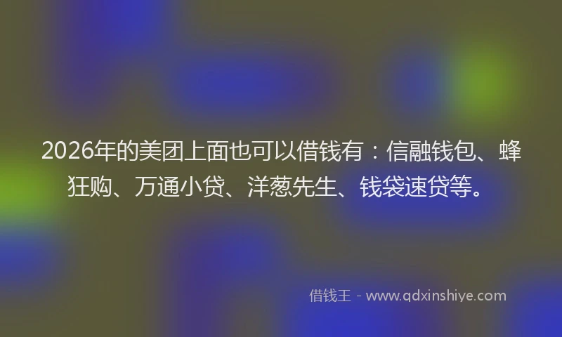 2026年的美团上面也可以借钱有：信融钱包、蜂狂购、万通小贷、洋葱先生、钱袋速贷等。