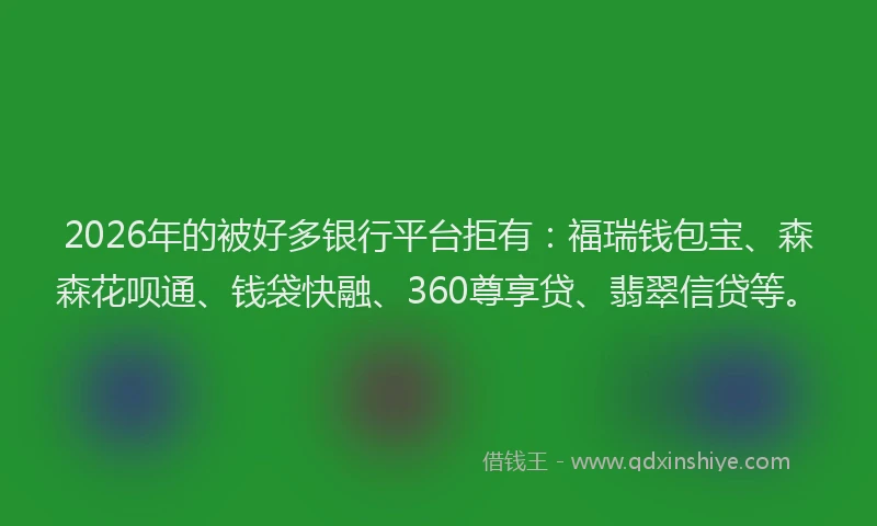 2026年的被好多银行平台拒有：福瑞钱包宝、森森花呗通、钱袋快融、360尊享贷、翡翠信贷等。
