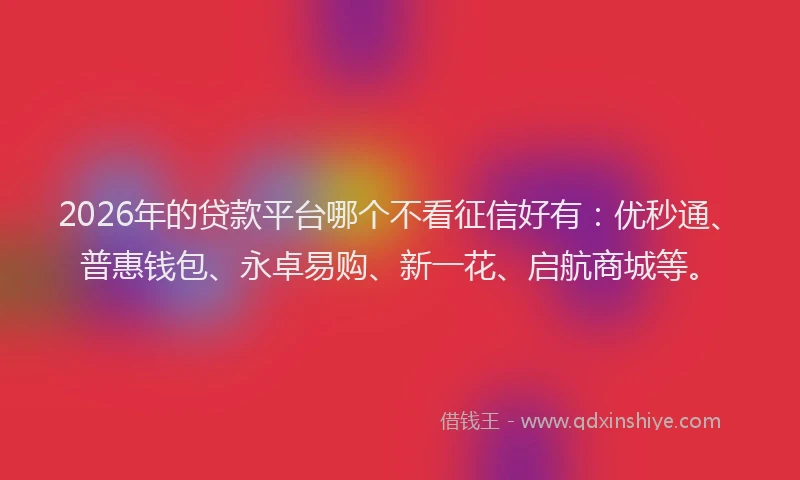2026年的贷款平台哪个不看征信好有:优秒通、普惠钱包、永卓易购、新一花、启航商城等。