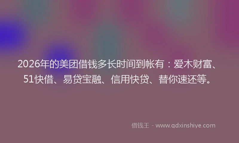 2026年的美团借钱多长时间到帐有：爱木财富、51快借、易贷宝融、信用快贷、替你速还等。