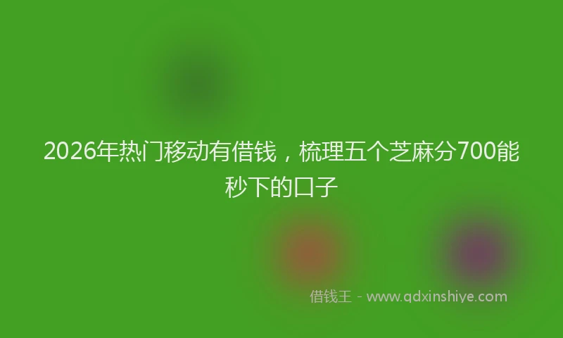 2026年热门移动有借钱，梳理五个芝麻分700能秒下的口子