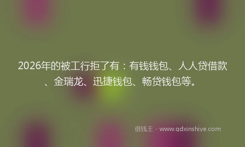 2026年的被工行拒了有:有钱钱包、人人贷借款、金瑞龙、迅捷钱包、畅贷钱包等。