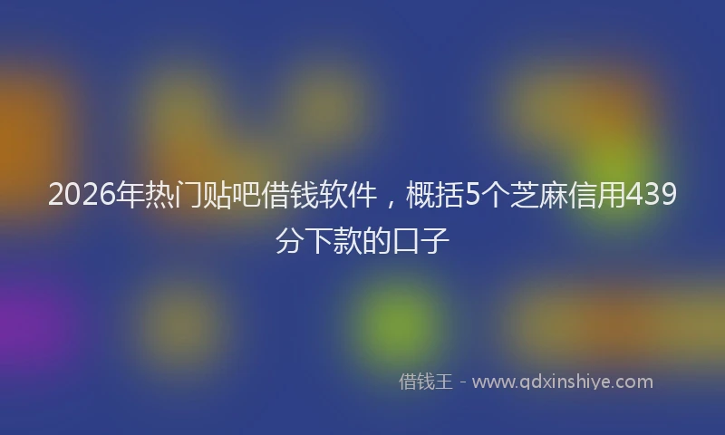 2026年热门贴吧借钱软件，概括5个芝麻信用439分下款的口子