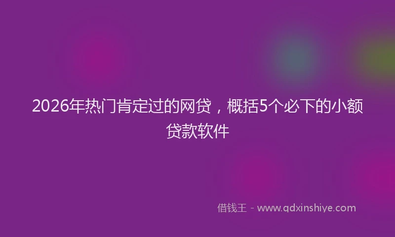 2026年热门肯定过的网贷，概括5个必下的小额贷款软件