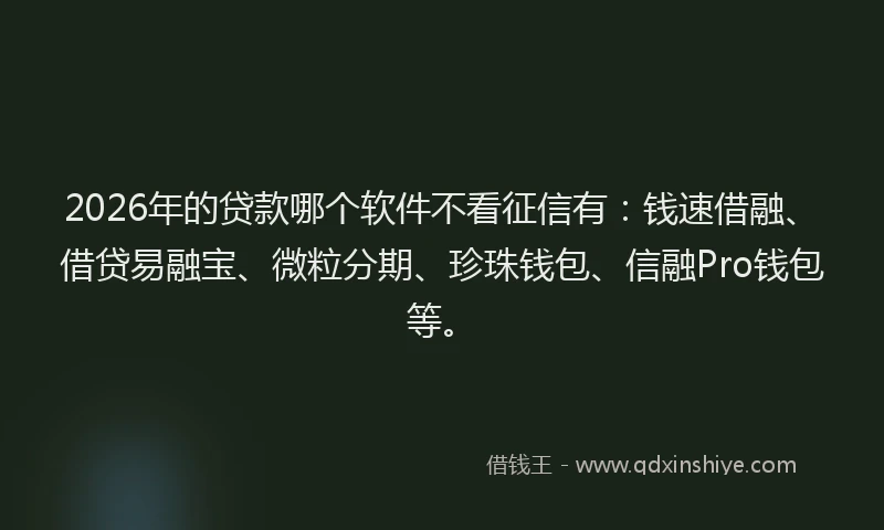 2026年的贷款哪个软件不看征信有：钱速借融、借贷易融宝、微粒分期、珍珠钱包、信融Pro钱包等。