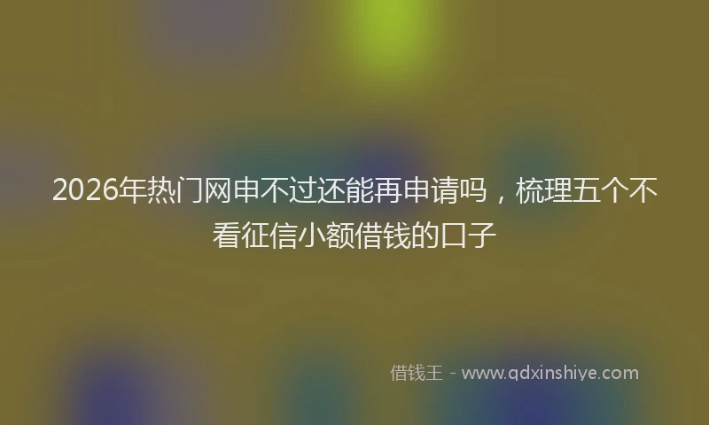 2026年热门网申不过还能再申请吗,梳理五个不看征信小额借钱的口子