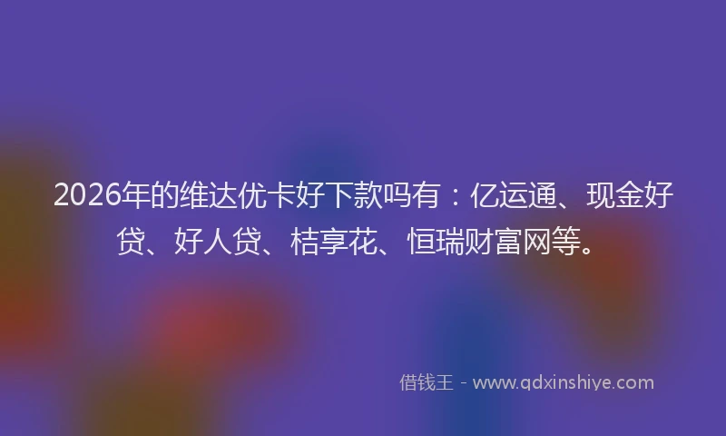 2026年的维达优卡好下款吗有:亿运通、现金好贷、好人贷、桔享花、恒瑞财富网等。
