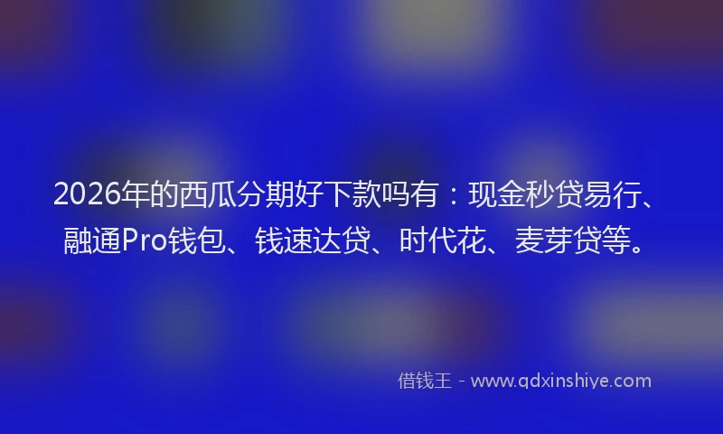 2026年的西瓜分期好下款吗有：现金秒贷易行、融通Pro钱包、钱速达贷、时代花、麦芽贷等。
