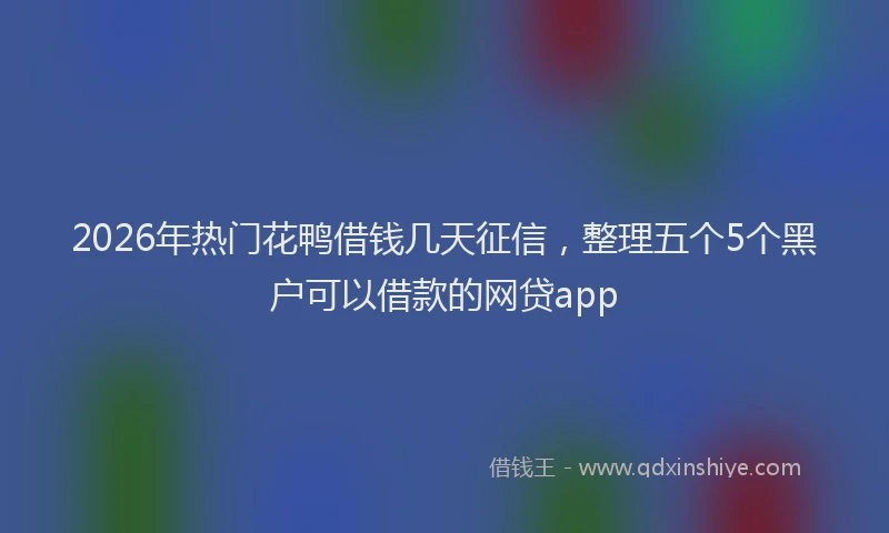2026年热门花鸭借钱几天征信，整理五个5个黑户可以借款的网贷app