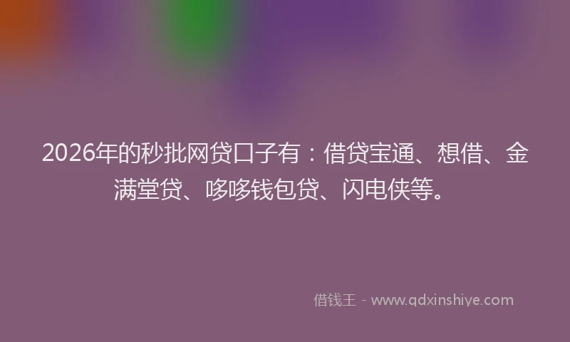 2026年的秒批网贷口子有：借贷宝通、想借、金满堂贷、哆哆钱包贷、闪电侠等。