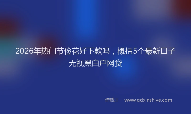 2026年热门节俭花好下款吗,概括5个最新口子无视黑白户网贷